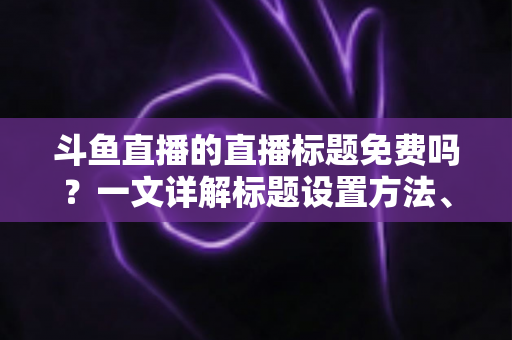 斗鱼直播的直播标题免费吗?一文详解标题设置方法、费用真相与爆款优化技巧 斗鱼直播的直播标题免费吗?一文详解标题设置方法、费用真相与爆款优化技巧