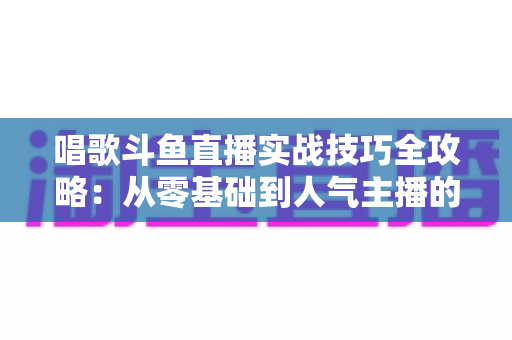 唱歌斗鱼直播实战技巧全攻略:从零基础到人气主播的进阶秘籍 唱歌斗鱼直播实战技巧全攻略:从零基础到人气主播的进阶秘籍