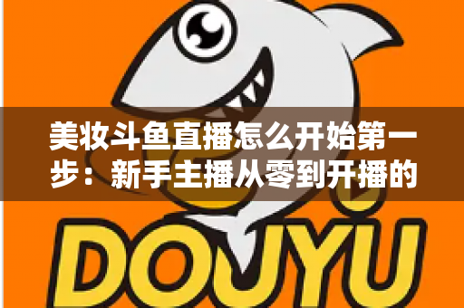 美妆斗鱼直播怎么开始第一步:新手主播从零到开播的完整实战指南 美妆斗鱼直播怎么开始第一步:新手主播从零到开播的完整实战指南