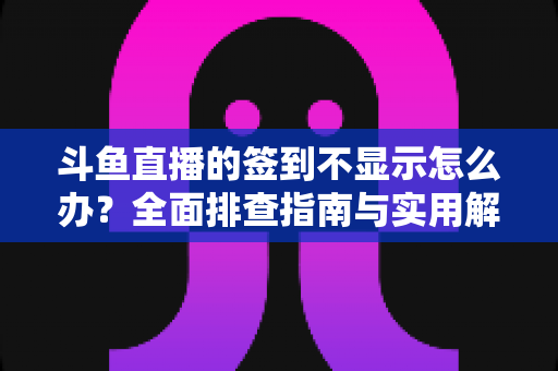 斗鱼直播的签到不显示怎么办?全面排查指南与实用解决方案大公开 斗鱼直播的签到不显示怎么办?全面排查指南与实用解决方案大公开