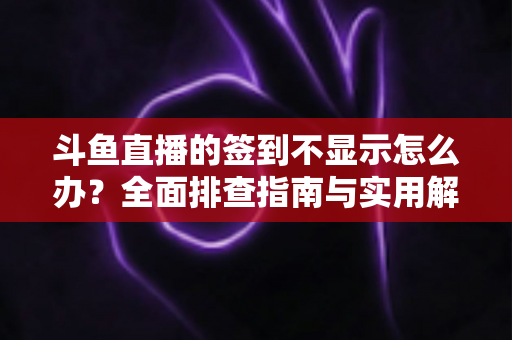 斗鱼直播的签到不显示怎么办?全面排查指南与实用解决方案大公开 斗鱼直播的签到不显示怎么办?全面排查指南与实用解决方案大公开