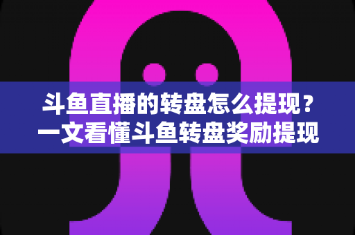 斗鱼直播的转盘怎么提现?一文看懂斗鱼转盘奖励提现全流程与实用技巧 斗鱼直播的转盘怎么提现?一文看懂斗鱼转盘奖励提现全流程与实用技巧