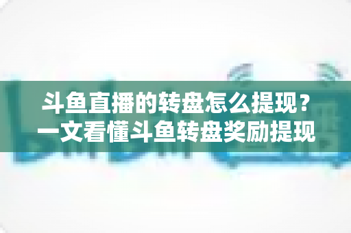 斗鱼直播的转盘怎么提现?一文看懂斗鱼转盘奖励提现全流程与实用技巧 斗鱼直播的转盘怎么提现?一文看懂斗鱼转盘奖励提现全流程与实用技巧
