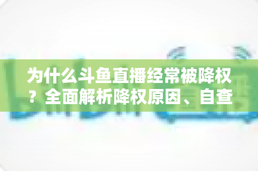 为什么斗鱼直播经常被降权?全面解析降权原因、自查方法与高效恢复技巧 为什么斗鱼直播经常被降权?全面解析降权原因、自查方法与高效恢复技巧
