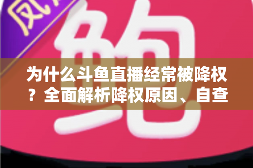 为什么斗鱼直播经常被降权?全面解析降权原因、自查方法与高效恢复技巧 为什么斗鱼直播经常被降权?全面解析降权原因、自查方法与高效恢复技巧