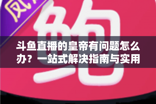 斗鱼直播的皇帝有问题怎么办?一站式解决指南与实用技巧全解析 斗鱼直播的皇帝有问题怎么办?一站式解决指南与实用技巧全解析