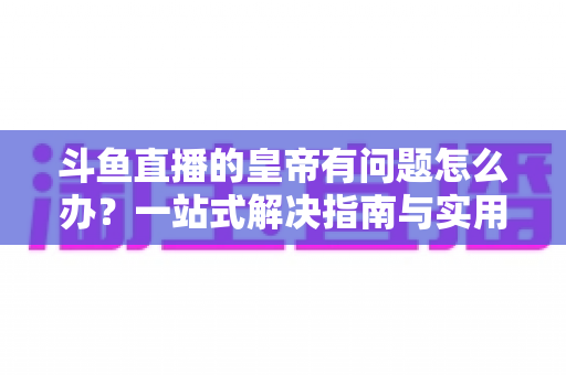 斗鱼直播的皇帝有问题怎么办?一站式解决指南与实用技巧全解析 斗鱼直播的皇帝有问题怎么办?一站式解决指南与实用技巧全解析