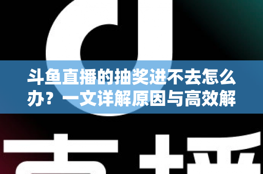 斗鱼直播的抽奖进不去怎么办？一文详解原因与高效解决方法