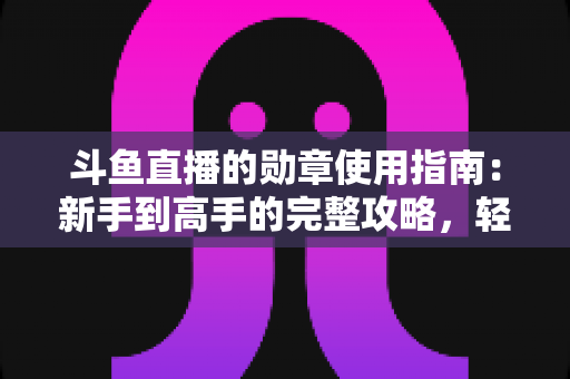 斗鱼直播的勋章使用指南:新手到高手的完整攻略,轻松玩转直播间身份象征 斗鱼直播的勋章使用指南:新手到高手的完整攻略,轻松玩转直播间身份象征