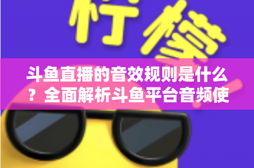 斗鱼直播的音效规则是什么?全面解析斗鱼平台音频使用规范与实用指南 斗鱼直播的音效规则是什么?全面解析斗鱼平台音频使用规范与实用指南