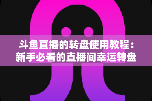斗鱼直播的转盘使用教程:新手必看的直播间幸运转盘完整玩法指南 斗鱼直播的转盘使用教程:新手必看的直播间幸运转盘完整玩法指南