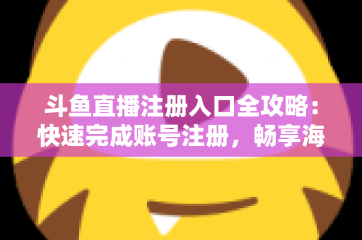 斗鱼直播注册入口全攻略：快速完成账号注册，畅享海量精彩直播内容