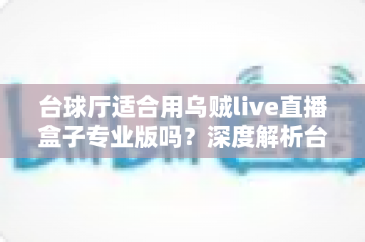 台球厅适合用乌贼live直播盒子专业版吗？深度解析台球厅直播设备选型与引流新思路