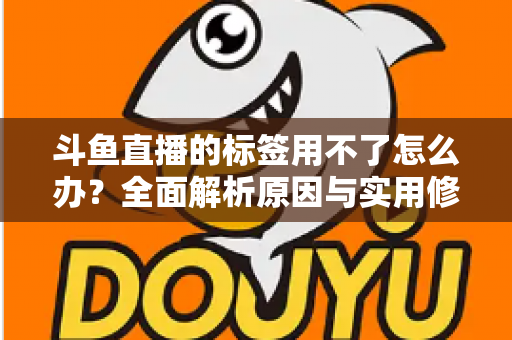 斗鱼直播的标签用不了怎么办?全面解析原因与实用修复方案,助你快速恢复直播间曝光 斗鱼直播的标签用不了怎么办?全面解析原因与实用修复方案,助你快速恢复直播间曝光