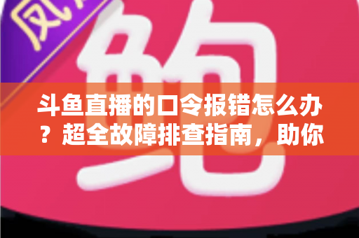 斗鱼直播的口令报错怎么办?超全故障排查指南,助你秒解互动难题 斗鱼直播的口令报错怎么办?超全故障排查指南,助你秒解互动难题