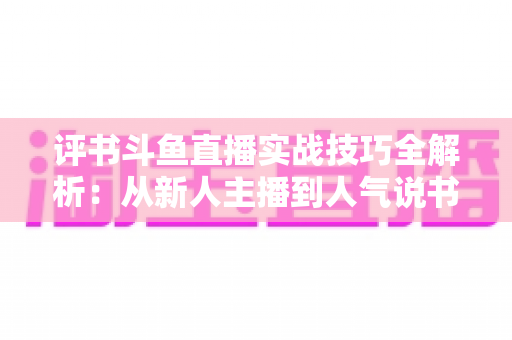 评书斗鱼直播实战技巧全解析:从新人主播到人气说书人的进阶指南 评书斗鱼直播实战技巧全解析:从新人主播到人气说书人的进阶指南