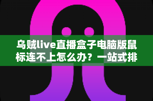 乌贼live直播盒子电脑版鼠标连不上怎么办？一站式排查与修复全攻略