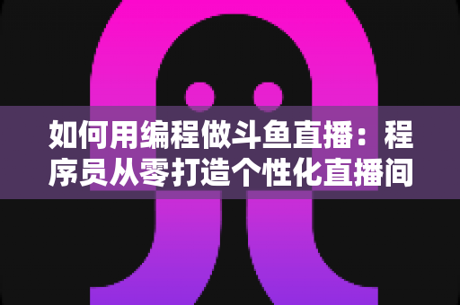 如何用编程做斗鱼直播:程序员从零打造个性化直播间的完整实战指南 如何用编程做斗鱼直播:程序员从零打造个性化直播间的完整实战指南