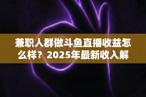 兼职人群做斗鱼直播收益怎么样?2025年最新收入解析与赚钱指南 兼职人群做斗鱼直播收益怎么样?2025年最新收入解析与赚钱指南
