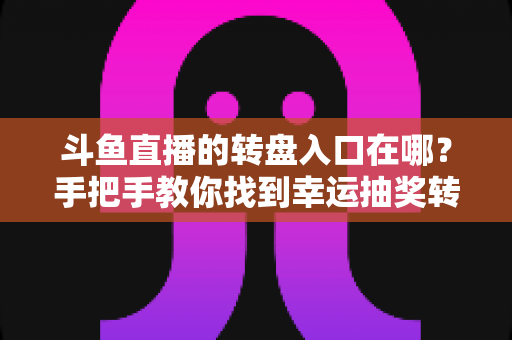 斗鱼直播的转盘入口在哪？手把手教你找到幸运抽奖转盘的完整攻略