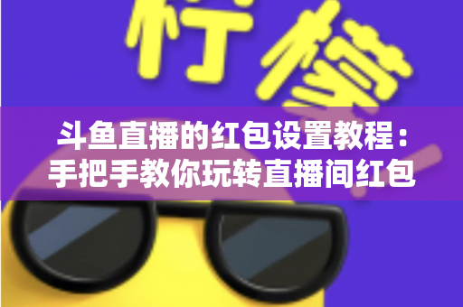 斗鱼直播的红包设置教程:手把手教你玩转直播间红包互动,快速涨粉提升人气的完整指南 斗鱼直播的红包设置教程:手把手教你玩转直播间红包互动,快速涨粉提升人气的完整指南