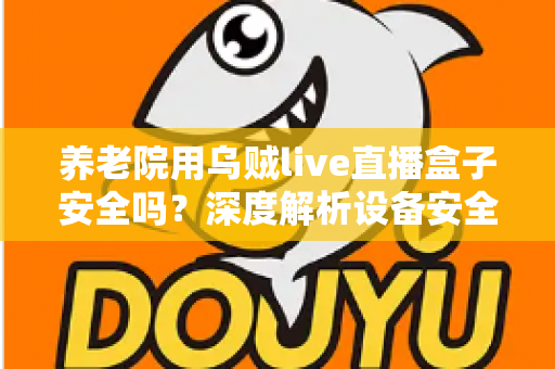 养老院用乌贼live直播盒子安全吗？深度解析设备安全性、隐私风险与实用指南