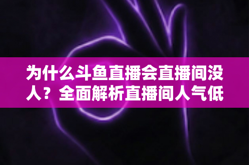 为什么斗鱼直播会直播间没人?全面解析直播间人气低迷的原因与实战解决攻略 为什么斗鱼直播会直播间没人?全面解析直播间人气低迷的原因与实战解决攻略