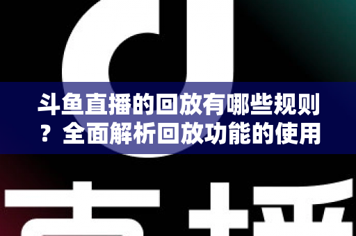 斗鱼直播的回放有哪些规则?全面解析回放功能的使用规范、保存时长与常见问题 斗鱼直播的回放有哪些规则?全面解析回放功能的使用规范、保存时长与常见问题