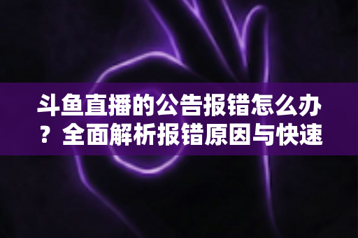 斗鱼直播的公告报错怎么办?全面解析报错原因与快速解决实用攻略 斗鱼直播的公告报错怎么办?全面解析报错原因与快速解决实用攻略