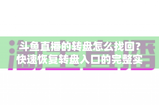 斗鱼直播的转盘怎么找回?快速恢复转盘入口的完整实用攻略 斗鱼直播的转盘怎么找回?快速恢复转盘入口的完整实用攻略