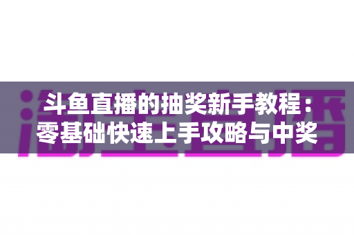 斗鱼直播的抽奖新手教程：零基础快速上手攻略与中奖技巧全解析
