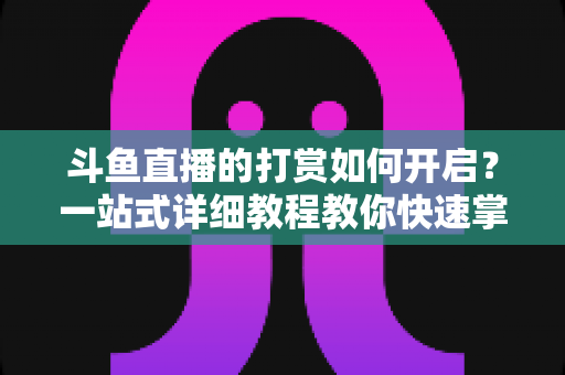 斗鱼直播的打赏如何开启？一站式详细教程教你快速掌握打赏功能全流程