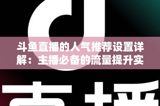 斗鱼直播的人气推荐设置详解:主播必备的流量提升实战指南 斗鱼直播的人气推荐设置详解:主播必备的流量提升实战指南
