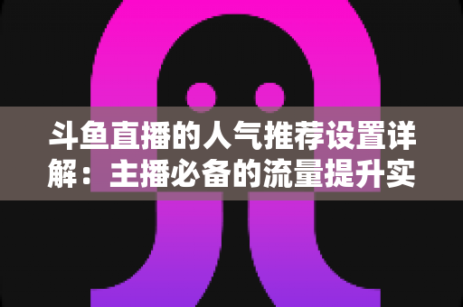 斗鱼直播的人气推荐设置详解:主播必备的流量提升实战指南 斗鱼直播的人气推荐设置详解:主播必备的流量提升实战指南