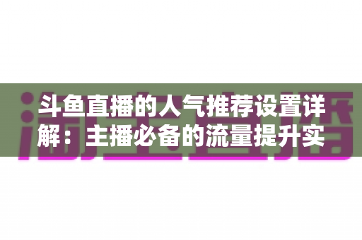斗鱼直播的人气推荐设置详解:主播必备的流量提升实战指南 斗鱼直播的人气推荐设置详解:主播必备的流量提升实战指南