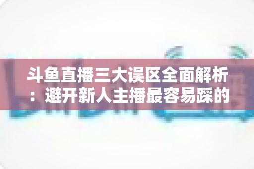 斗鱼直播三大误区全面解析:避开新人主播最容易踩的坑,快速提升直播间人气与收益 斗鱼直播三大误区全面解析:避开新人主播最容易踩的坑,快速提升直播间人气与收益