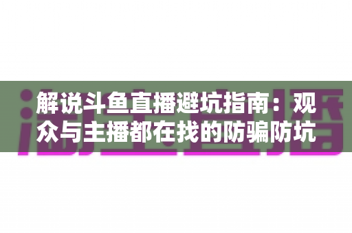 解说斗鱼直播避坑指南:观众与主播都在找的防骗防坑全攻略 解说斗鱼直播避坑指南:观众与主播都在找的防骗防坑全攻略