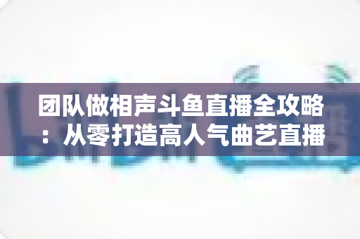 团队做相声斗鱼直播全攻略:从零打造高人气曲艺直播间的实战秘籍 团队做相声斗鱼直播全攻略:从零打造高人气曲艺直播间的实战秘籍