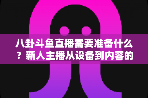 八卦斗鱼直播需要准备什么?新人主播从设备到内容的零基础开播全攻略 八卦斗鱼直播需要准备什么?新人主播从设备到内容的零基础开播全攻略
