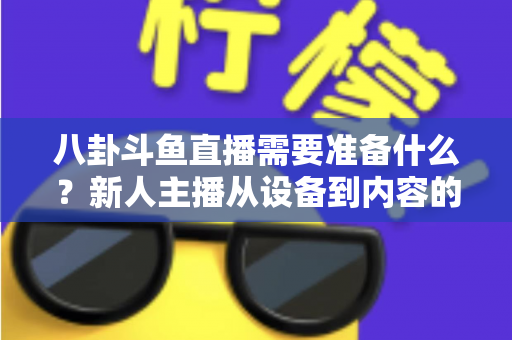 八卦斗鱼直播需要准备什么?新人主播从设备到内容的零基础开播全攻略 八卦斗鱼直播需要准备什么?新人主播从设备到内容的零基础开播全攻略