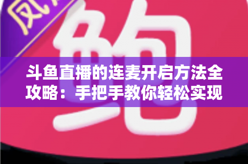斗鱼直播的连麦开启方法全攻略:手把手教你轻松实现互动连线,提升直播间人气 斗鱼直播的连麦开启方法全攻略:手把手教你轻松实现互动连线,提升直播间人气
