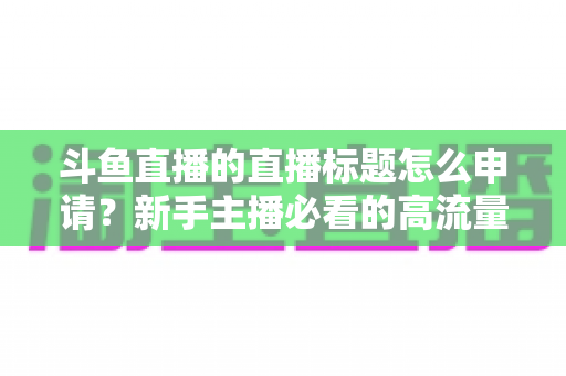 斗鱼直播的直播标题怎么申请?新手主播必看的高流量标题设置与申请全攻略 斗鱼直播的直播标题怎么申请?新手主播必看的高流量标题设置与申请全攻略