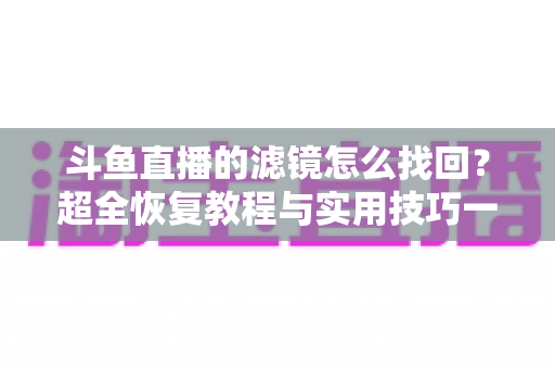 斗鱼直播的滤镜怎么找回?超全恢复教程与实用技巧一次讲清 斗鱼直播的滤镜怎么找回?超全恢复教程与实用技巧一次讲清