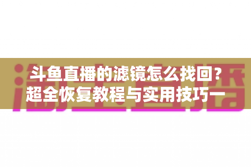 斗鱼直播的滤镜怎么找回?超全恢复教程与实用技巧一次讲清 斗鱼直播的滤镜怎么找回?超全恢复教程与实用技巧一次讲清