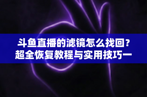 斗鱼直播的滤镜怎么找回？超全恢复教程与实用技巧一次讲清