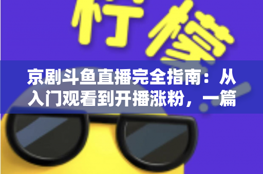 京剧斗鱼直播完全指南:从入门观看到开播涨粉,一篇带你玩转国粹直播间 京剧斗鱼直播完全指南:从入门观看到开播涨粉,一篇带你玩转国粹直播间
