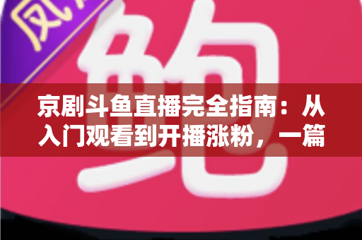 京剧斗鱼直播完全指南:从入门观看到开播涨粉,一篇带你玩转国粹直播间 京剧斗鱼直播完全指南:从入门观看到开播涨粉,一篇带你玩转国粹直播间