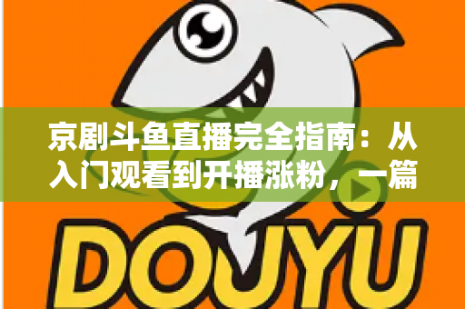 京剧斗鱼直播完全指南:从入门观看到开播涨粉,一篇带你玩转国粹直播间 京剧斗鱼直播完全指南:从入门观看到开播涨粉,一篇带你玩转国粹直播间