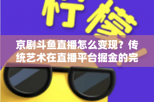京剧斗鱼直播怎么变现？传统艺术在直播平台掘金的完整指南