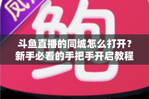 斗鱼直播的同城怎么打开?新手必看的手把手开启教程与实用技巧 斗鱼直播的同城怎么打开?新手必看的手把手开启教程与实用技巧